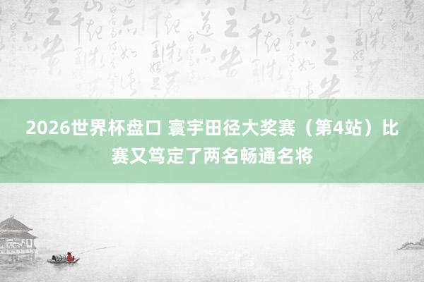 2026世界杯盘口 寰宇田径大奖赛（第4站）比赛又笃定了两名畅通名将