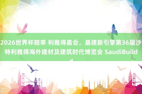 2026世界杯赔率 利雅得嘉会,基建新引擎第36届沙特利雅得海外建材及建筑时代博览会 SaudiBuild