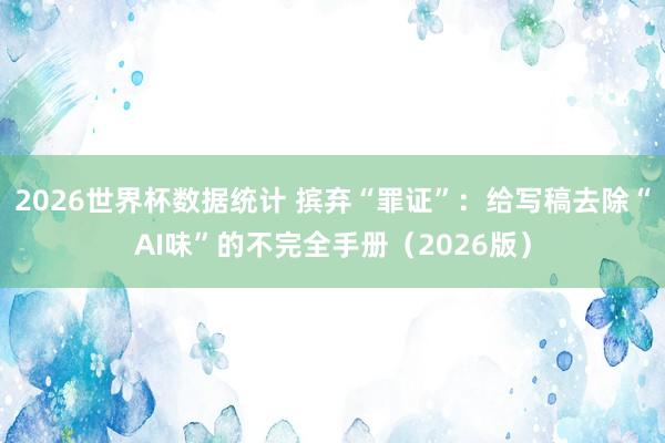 2026世界杯数据统计 摈弃“罪证”:给写稿去除“AI味”的不完全手册(2026版)