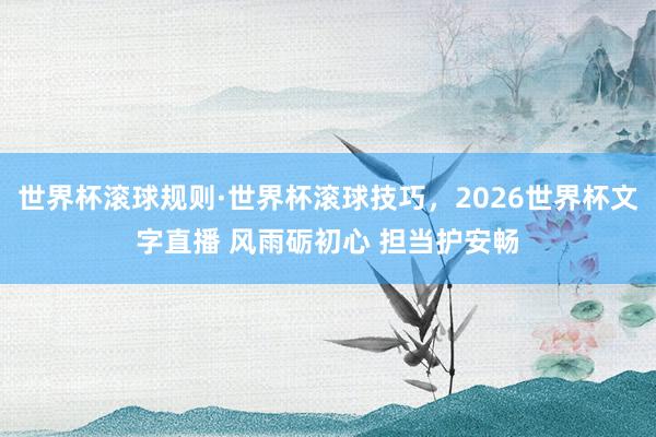 世界杯滚球规则·世界杯滚球技巧，2026世界杯文字直播 风雨砺初心 担当护安畅