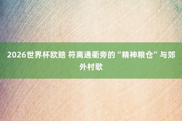 2026世界杯欧赔 符离通衢旁的“精神粮仓”与郊外村歌