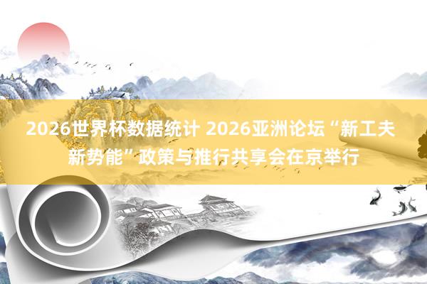 2026世界杯数据统计 2026亚洲论坛“新工夫 新势能”政策与推行共享会在京举行