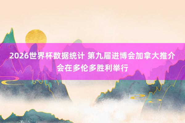 2026世界杯数据统计 第九届进博会加拿大推介会在多伦多胜利举行