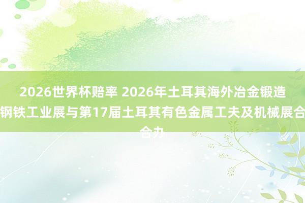 2026世界杯赔率 2026年土耳其海外冶金锻造暨钢铁工业展与第17届土耳其有色金属工夫及机械展合办