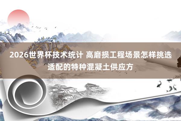 2026世界杯技术统计 高磨损工程场景怎样挑选适配的特种混凝土供应方