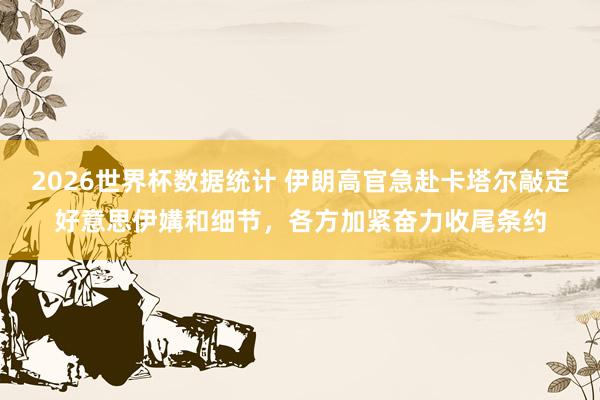 2026世界杯数据统计 伊朗高官急赴卡塔尔敲定好意思伊媾和细节,各方加紧奋力收尾条约