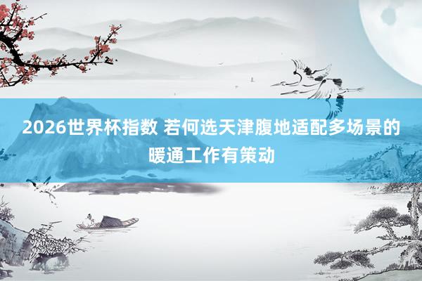2026世界杯指数 若何选天津腹地适配多场景的暖通工作有策动