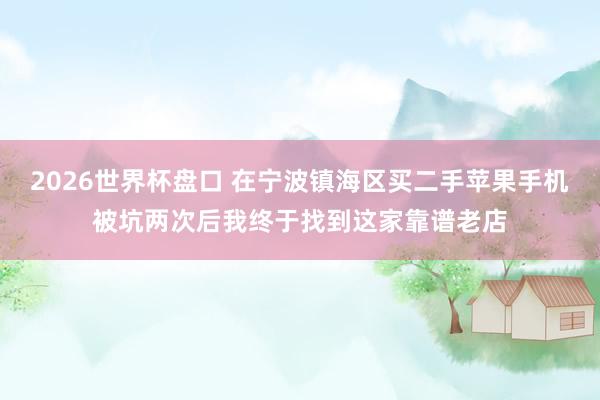 2026世界杯盘口 在宁波镇海区买二手苹果手机被坑两次后我终于找到这家靠谱老店