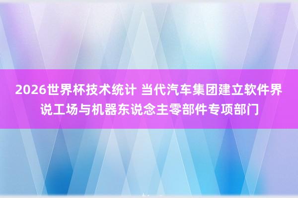 2026世界杯技术统计 当代汽车集团建立软件界说工场与机器东说念主零部件专项部门