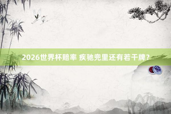 2026世界杯赔率 疾驰兜里还有若干牌?