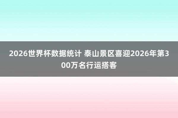 2026世界杯数据统计 泰山景区喜迎2026年第300万名行运搭客