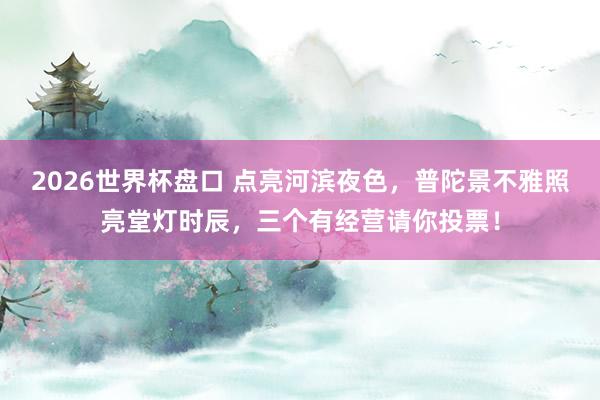 2026世界杯盘口 点亮河滨夜色,普陀景不雅照亮堂灯时辰,三个有经营请你投票!