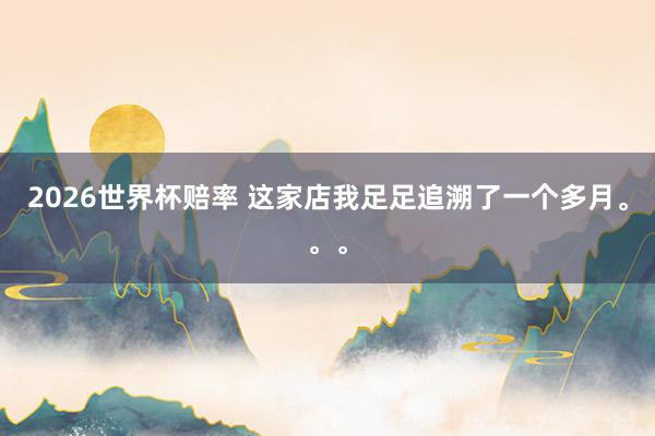 2026世界杯赔率 这家店我足足追溯了一个多月。。。