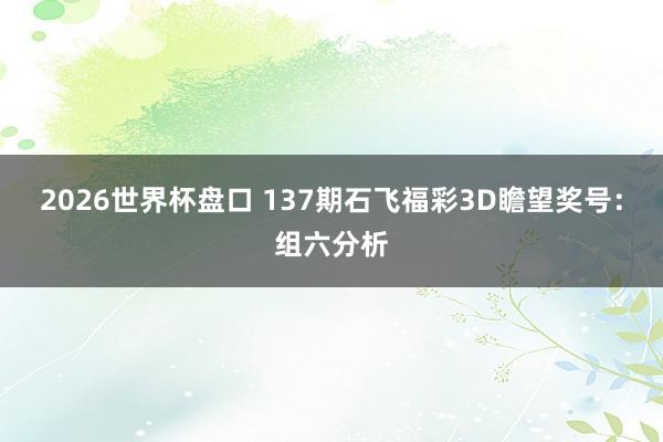 2026世界杯盘口 137期石飞福彩3D瞻望奖号:组六分析