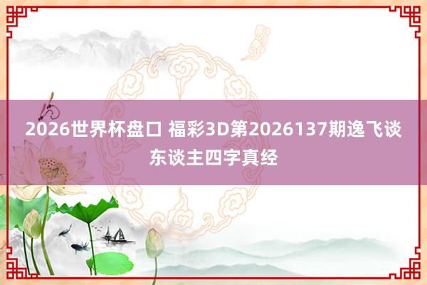 2026世界杯盘口 福彩3D第2026137期逸飞谈东谈主四字真经