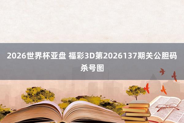 2026世界杯亚盘 福彩3D第2026137期关公胆码杀号图