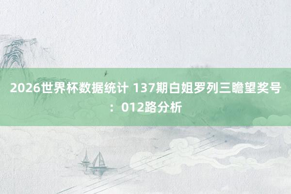 2026世界杯数据统计 137期白姐罗列三瞻望奖号:012路分析