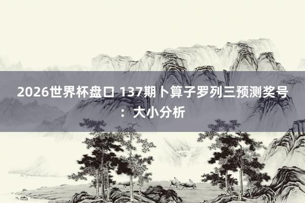 2026世界杯盘口 137期卜算子罗列三预测奖号:大小分析