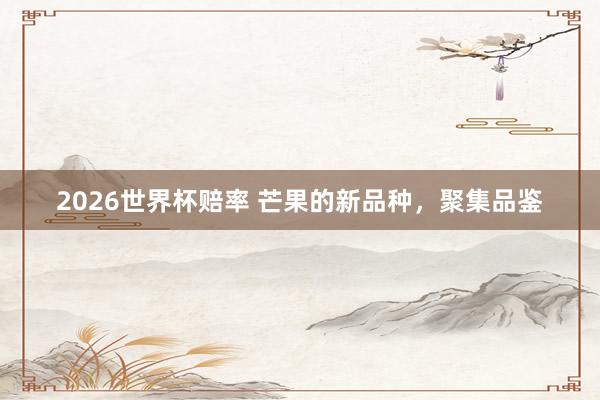 2026世界杯赔率 芒果的新品种,聚集品鉴