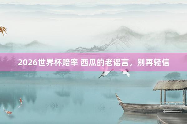 2026世界杯赔率 西瓜的老谣言,别再轻信