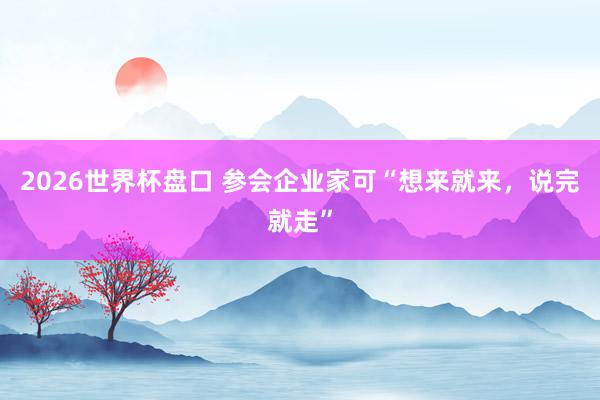 2026世界杯盘口 参会企业家可“想来就来,说完就走”