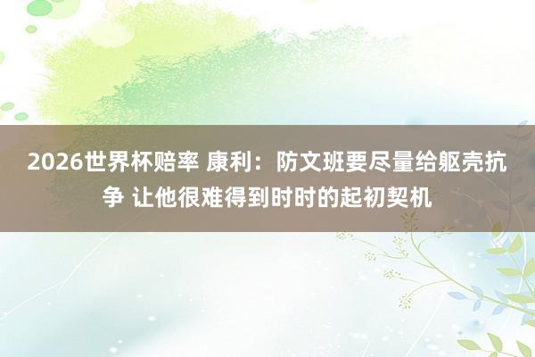 2026世界杯赔率 康利：防文班要尽量给躯壳抗争 让他很难得到时时的起初契机