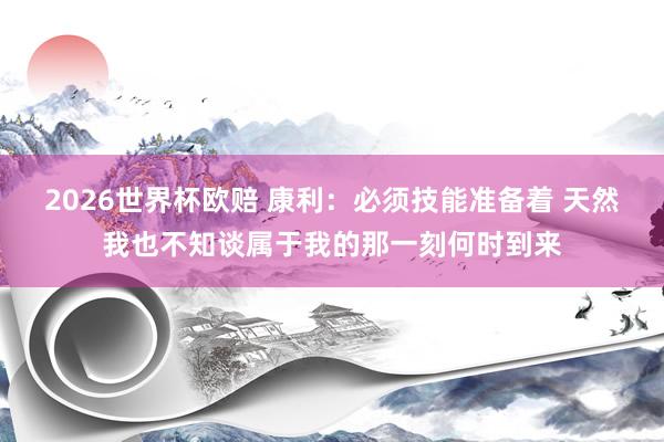 2026世界杯欧赔 康利：必须技能准备着 天然我也不知谈属于我的那一刻何时到来