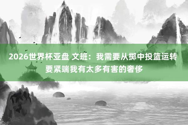 2026世界杯亚盘 文班:我需要从掷中投篮运转 要紧端我有太多有害的奢侈
