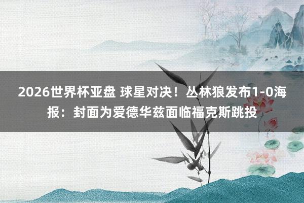 2026世界杯亚盘 球星对决！丛林狼发布1-0海报：封面为爱德华兹面临福克斯跳投