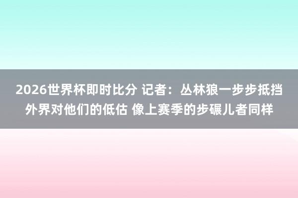 2026世界杯即时比分 记者：丛林狼一步步抵挡外界对他们的低估 像上赛季的步碾儿者同样