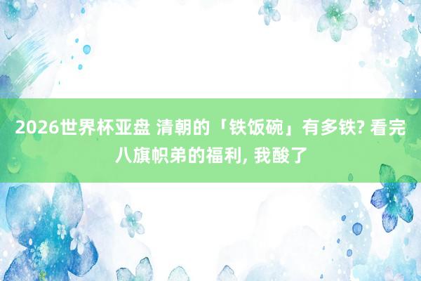 2026世界杯亚盘 清朝的「铁饭碗」有多铁? 看完八旗帜弟的福利， 我酸了