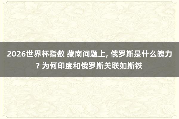 2026世界杯指数 藏南问题上, 俄罗斯是什么魄力? 为何印度和俄罗斯关联如斯铁