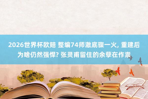 2026世界杯欧赔 整编74师澈底骤一火, 重建后为啥仍然强悍? 张灵甫留住的余孽在作祟
