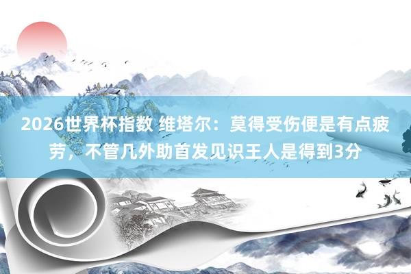2026世界杯指数 维塔尔:莫得受伤便是有点疲劳,不管几外助首发见识王人是得到3分