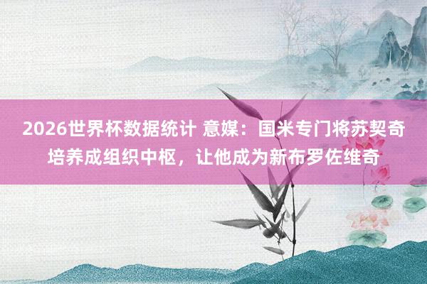 2026世界杯数据统计 意媒：国米专门将苏契奇培养成组织中枢，让他成为新布罗佐维奇