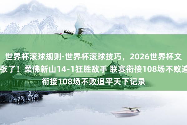 世界杯滚球规则·世界杯滚球技巧，2026世界杯文字直播 太夸张了！柔佛新山14-1狂胜敌手 联赛衔接108场不败追平天下记录