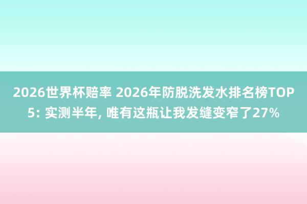 2026世界杯赔率 2026年防脱洗发水排名榜TOP5: 实测半年, 唯有这瓶让我发缝变窄了27%
