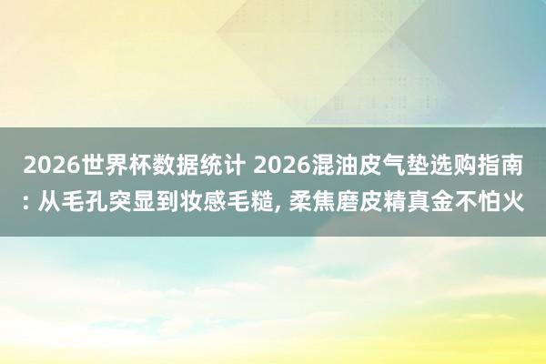 2026世界杯数据统计 2026混油皮气垫选购指南: 从毛孔突显到妆感毛糙, 柔焦磨皮精真金不怕火