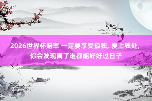 2026世界杯赔率 一定要享受孤独, 爱上独处, 你会发现离了谁都能好好过日子