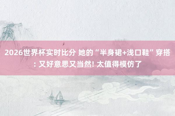 2026世界杯实时比分 她的“半身裙+浅口鞋”穿搭: 又好意思又当然! 太值得模仿了
