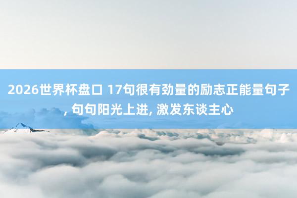 2026世界杯盘口 17句很有劲量的励志正能量句子, 句句阳光上进, 激发东谈主心
