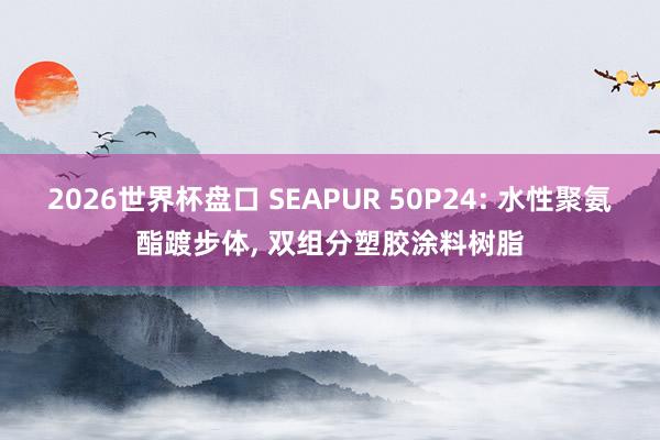 2026世界杯盘口 SEAPUR 50P24: 水性聚氨酯踱步体， 双组分塑胶涂料树脂