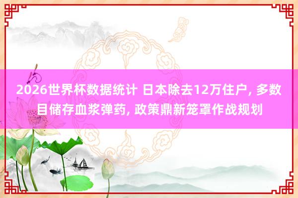 2026世界杯数据统计 日本除去12万住户, 多数目储存血浆弹药, 政策鼎新笼罩作战规划