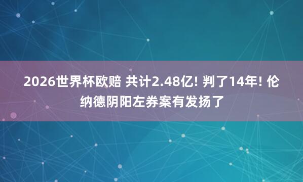 2026世界杯欧赔 共计2.48亿! 判了14年! 伦纳德阴阳左券案有发扬了