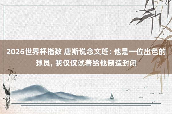 2026世界杯指数 唐斯说念文班: 他是一位出色的球员, 我仅仅试着给他制造封闭