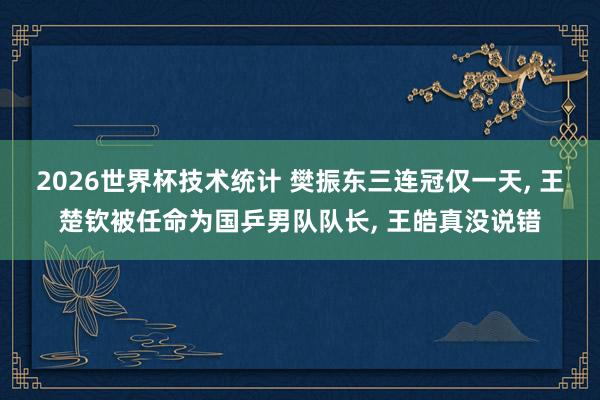 2026世界杯技术统计 樊振东三连冠仅一天, 王楚钦被任命为国乒男队队长, 王皓真没说错