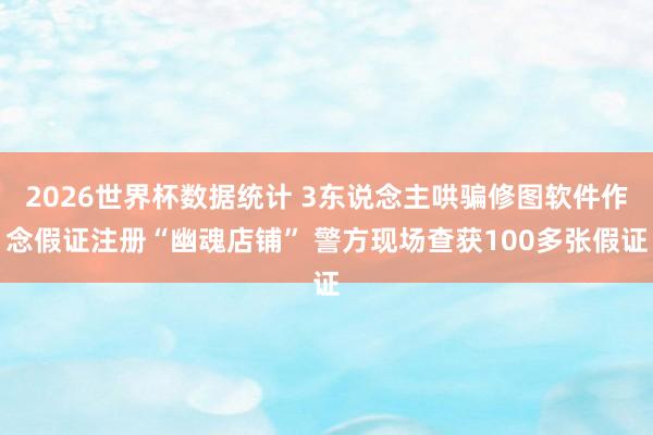 2026世界杯数据统计 3东说念主哄骗修图软件作念假证注册“幽魂店铺” 警方现场查获100多张假证