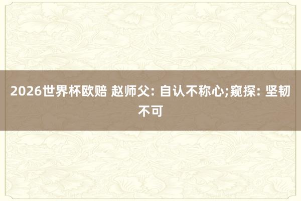 2026世界杯欧赔 赵师父: 自认不称心;窥探: 坚韧不可