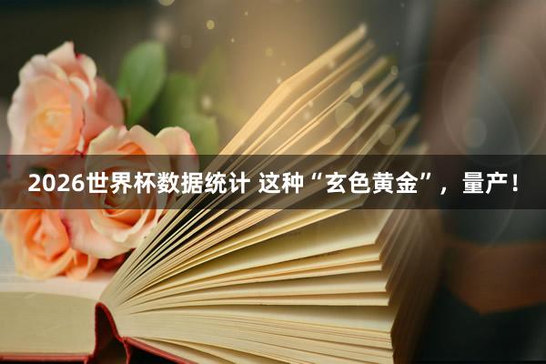2026世界杯数据统计 这种“玄色黄金”,量产!