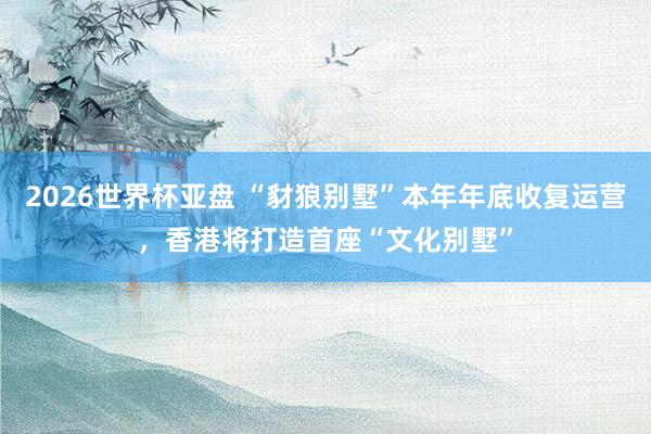 2026世界杯亚盘 “豺狼别墅”本年年底收复运营,香港将打造首座“文化别墅”
